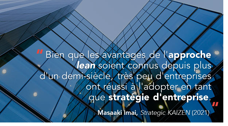 Citation de Masaaki Imai : "Bien que les avantages de l'approche lean soient connus depuis plus d'un demi-siècle, très peu d'entreprises ont réussi à l'adopter en tant que stratégie d'entreprise."