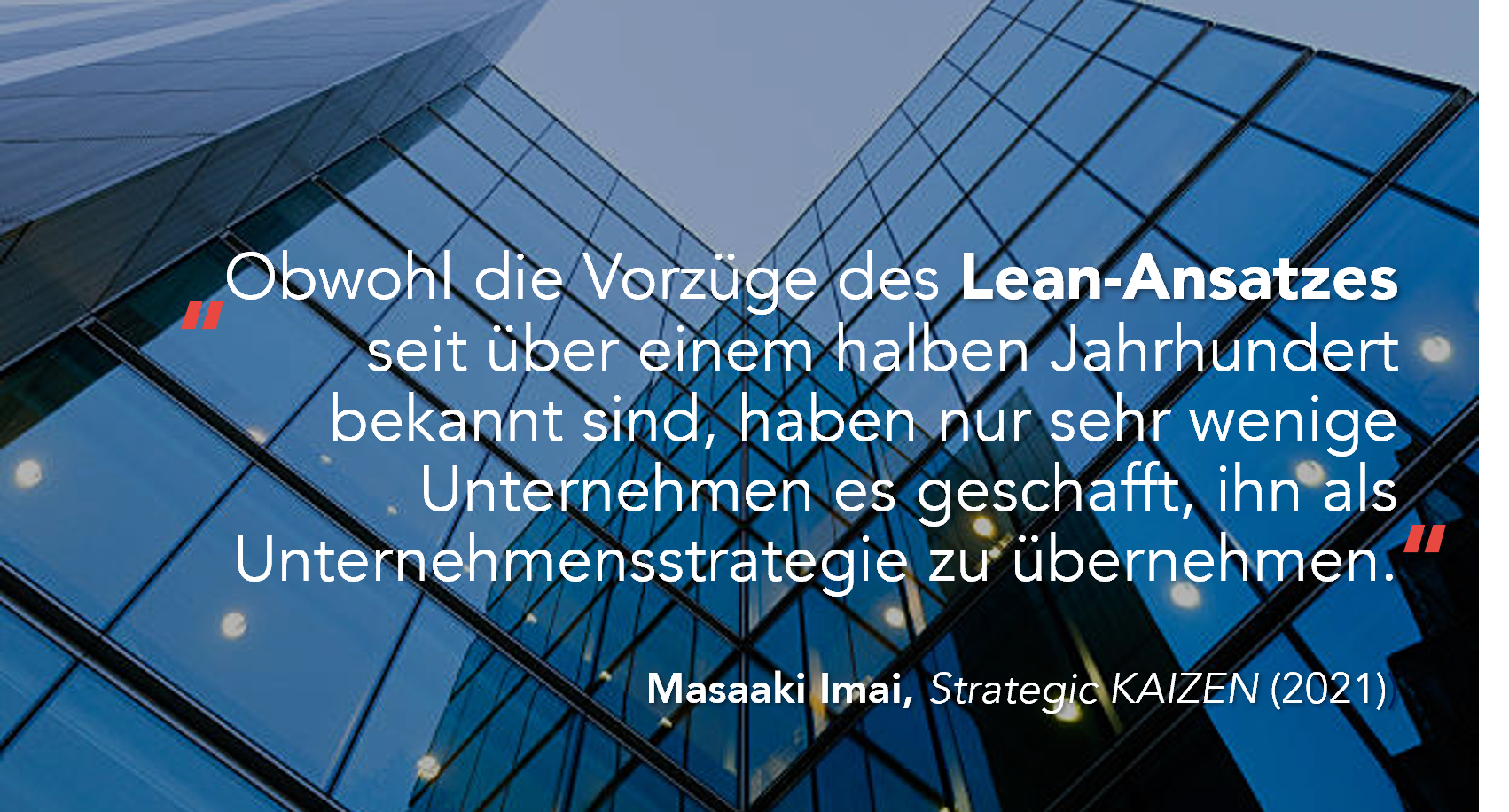 Zitat von Masaaki Imai: &bdquo;Obwohl die Vorz&uuml;ge des Lean-Ansatzes seit &uuml;ber einem halben Jahrhundert bekannt sind, haben nur sehr wenige Unternehmen es geschafft, ihn als Unternehmensstrategie zu &uuml;bernehmen.&ldquo;