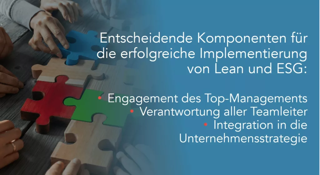 Entscheidende Komponenten f&uuml;r die erfolgreiche Implementierung von Lean und ESG: 1. Engagement der obersten F&uuml;hrungsebene 2. Verantwortungs&uuml;bernahme durch alle Teamleiter 3. Integration in die Gesch&auml;ftsstrategie